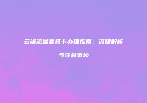 云端流量套餐卡办理指南：流程解析与注意事项