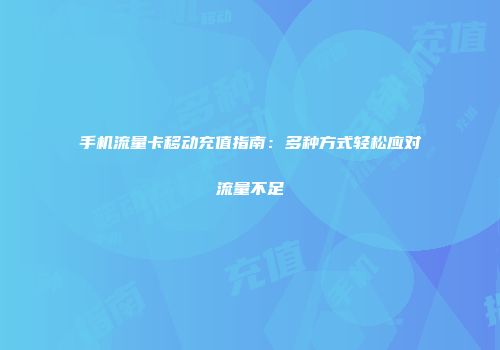 手机流量卡移动充值指南：多种方式轻松应对流量不足