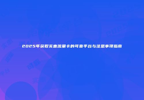 2025年获取实惠流量卡的可靠平台与注意事项指南