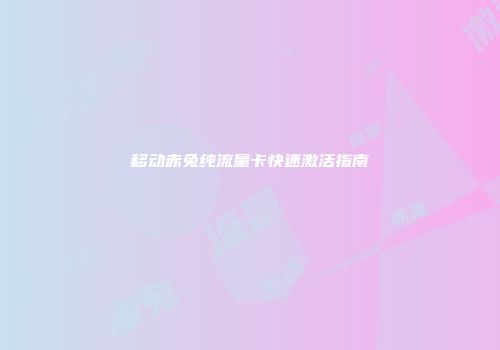 移动赤兔纯流量卡快速激活指南