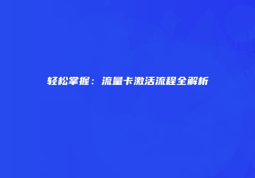 轻松掌握：流量卡激活流程全解析