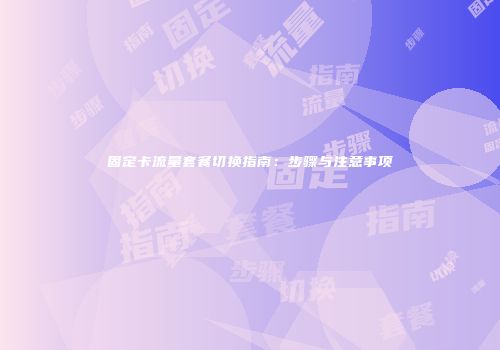 固定卡流量套餐切换指南：步骤与注意事项