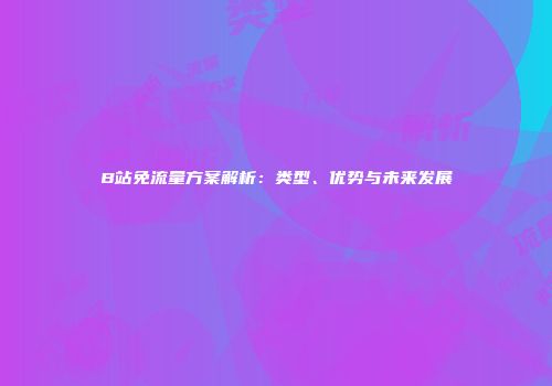 B站免流量方案解析：类型、优势与未来发展