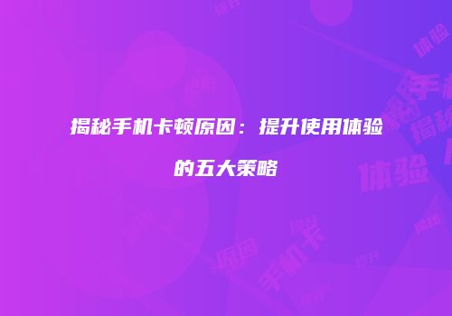 揭秘手机卡顿原因：提升使用体验的五大策略