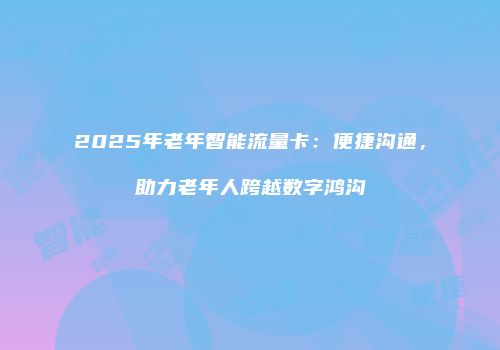 2025年老年智能流量卡：便捷沟通，助力老年人跨越数字鸿沟