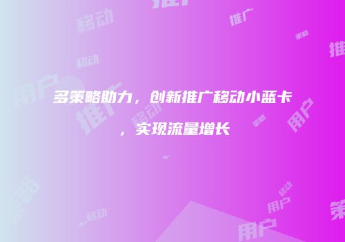 多策略助力，创新推广移动小蓝卡，实现流量增长