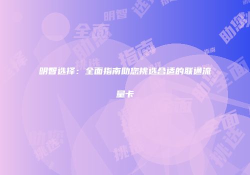 明智选择：全面指南助您挑选合适的联通流量卡