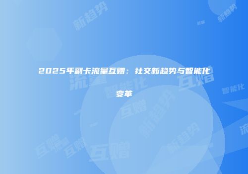 2025年副卡流量互赠：社交新趋势与智能化变革