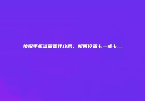 荣耀手机流量管理攻略：如何设置卡一或卡二