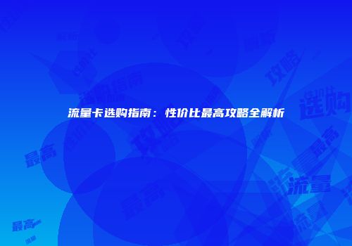 流量卡选购指南：性价比最高攻略全解析