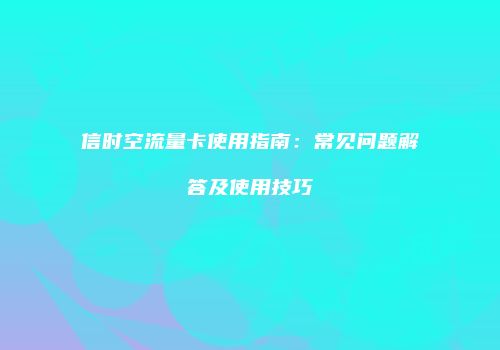 信时空流量卡使用指南：常见问题解答及使用技巧