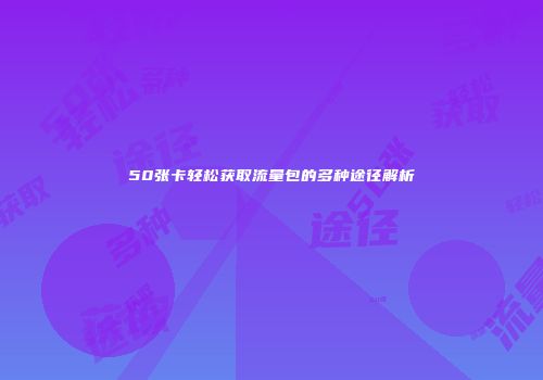 50张卡轻松获取流量包的多种途径解析