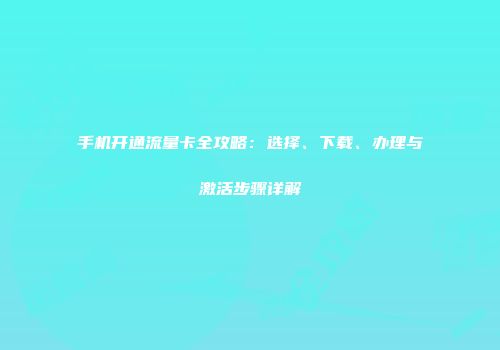 手机开通流量卡全攻略：选择、下载、办理与激活步骤详解