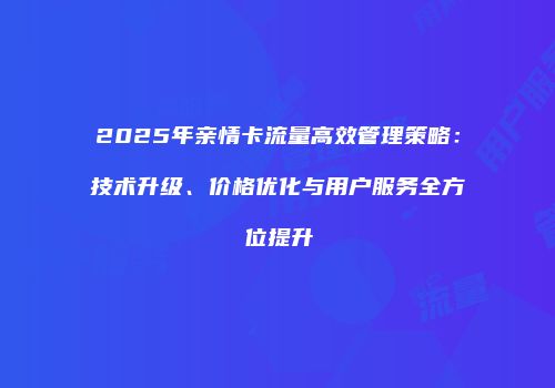 2025年亲情卡流量高效管理策略：技术升级、价格优化与用户服务全方位提升