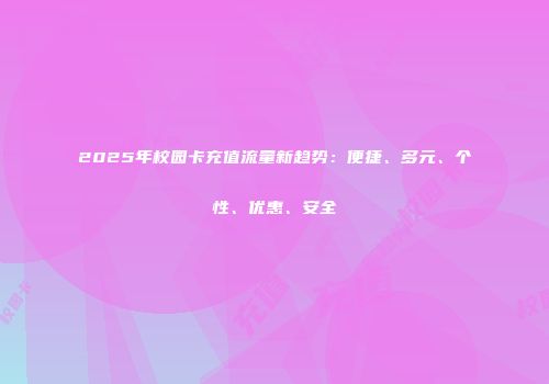 2025年校园卡充值流量新趋势：便捷、多元、个性、优惠、安全