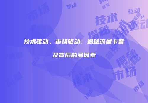 技术驱动、市场驱动：揭秘流量卡普及背后的多因素