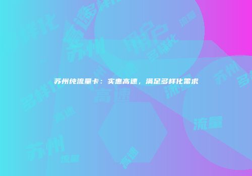 苏州纯流量卡：实惠高速，满足多样化需求