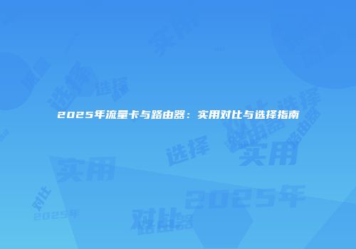 2025年流量卡与路由器：实用对比与选择指南