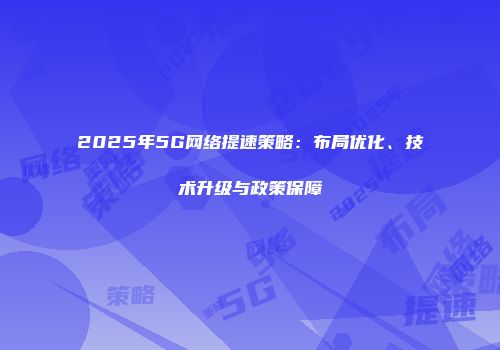 2025年5G网络提速策略：布局优化、技术升级与政策保障