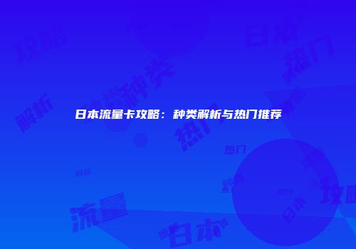 日本流量卡攻略：种类解析与热门推荐