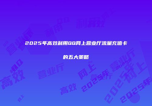 2025年高效利用QQ网上营业厅流量充值卡的五大策略