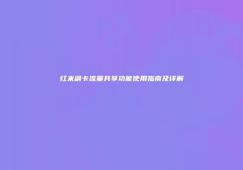 红米副卡流量共享功能使用指南及详解