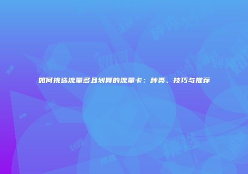 如何挑选流量多且划算的流量卡：种类、技巧与推荐
