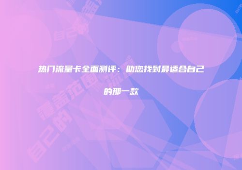 热门流量卡全面测评：助您找到最适合自己的那一款