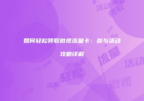 如何轻松领取微视流量卡：参与活动攻略详解