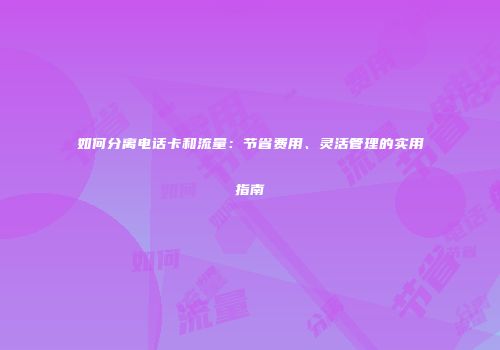 如何分离电话卡和流量：节省费用、灵活管理的实用指南