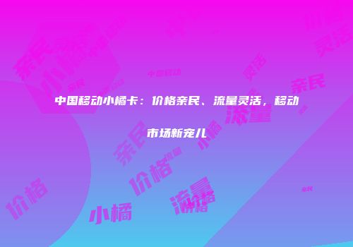 中国移动小橘卡：价格亲民、流量灵活，移动市场新宠儿