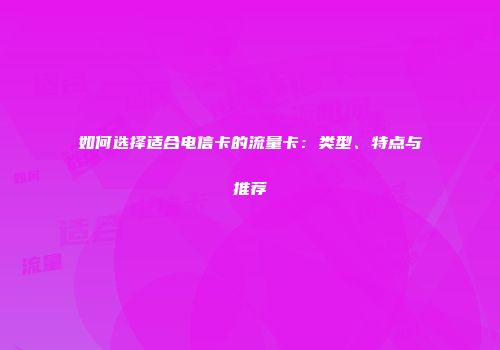 如何选择适合电信卡的流量卡：类型、特点与推荐