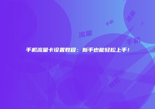 手机流量卡设置教程：新手也能轻松上手！
