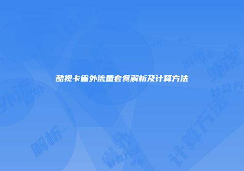 酷视卡省外流量套餐解析及计算方法