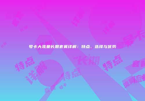 号卡大流量长期套餐详解：特点、选择与优势