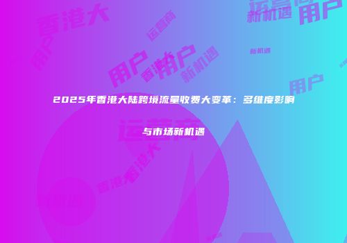 2025年香港大陆跨境流量收费大变革：多维度影响与市场新机遇