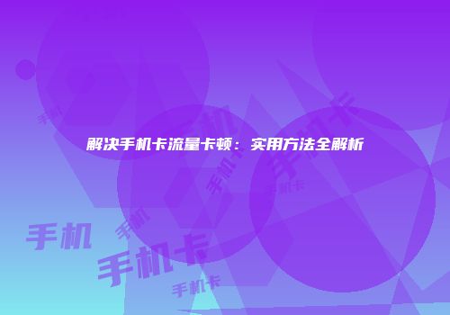 解决手机卡流量卡顿：实用方法全解析