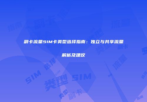 副卡流量SIM卡类型选择指南：独立与共享流量解析及建议