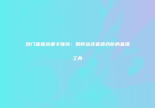 热门直播流量卡推荐：如何选择最适合你的直播工具