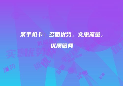 某手机卡：多面优势，实惠流量，优质服务