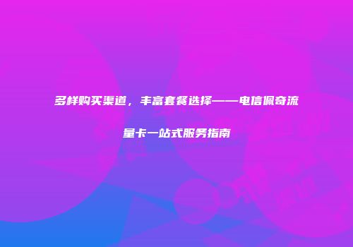 多样购买渠道，丰富套餐选择——电信佩奇流量卡一站式服务指南