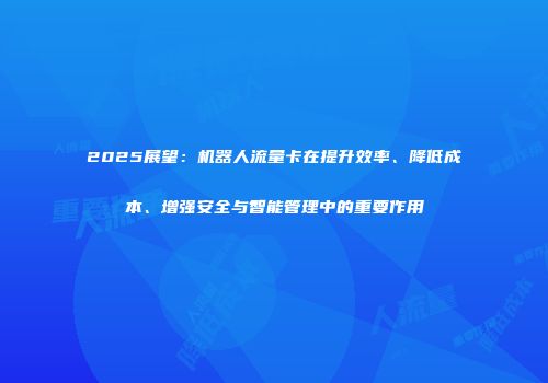 2025展望：机器人流量卡在提升效率、降低成本、增强安全与智能管理中的重要作用