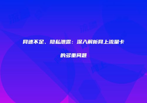 网速不足、隐私泄露：深入解析网上流量卡的多重问题