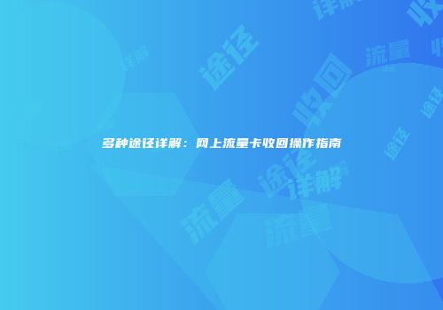 多种途径详解：网上流量卡收回操作指南