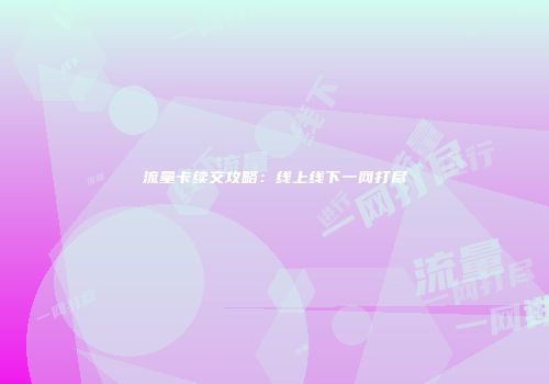 流量卡续交攻略：线上线下一网打尽