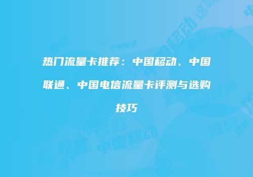 热门流量卡推荐：中国移动、中国联通、中国电信流量卡评测与选购技巧