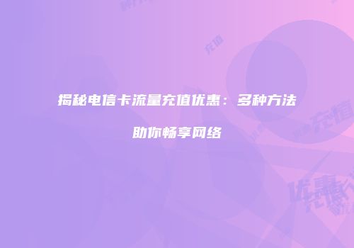 揭秘电信卡流量充值优惠：多种方法助你畅享网络
