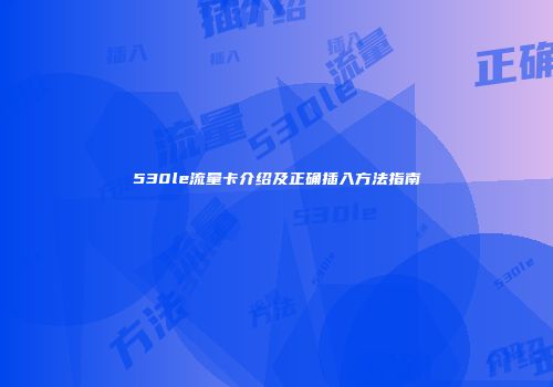 530le流量卡介绍及正确插入方法指南