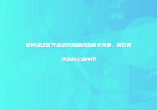 如何通过官方渠道停用移动应用卡流量，高效管理您的流量使用