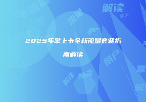 2025年掌上卡全新流量套餐指南解读